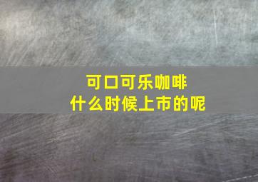 可口可乐咖啡 什么时候上市的呢